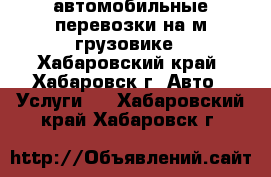  автомобильные перевозки на м/грузовике - Хабаровский край, Хабаровск г. Авто » Услуги   . Хабаровский край,Хабаровск г.